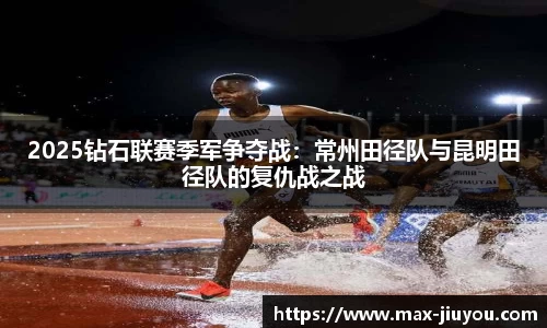 2025钻石联赛季军争夺战：常州田径队与昆明田径队的复仇战之战