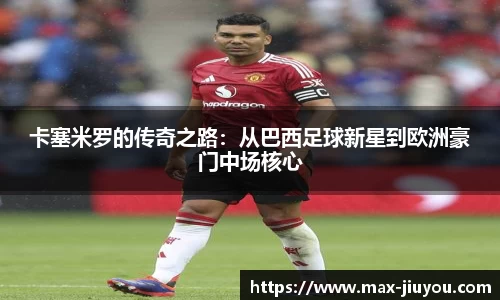 卡塞米罗的传奇之路：从巴西足球新星到欧洲豪门中场核心