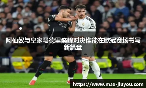 阿仙奴与皇家马德里巅峰对决谁能在欧冠赛场书写新篇章